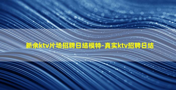 新余ktv片场招聘日结模特-真实ktv招聘日结